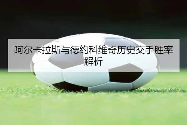 阿尔卡拉斯与德约科维奇历史交手胜率解析
